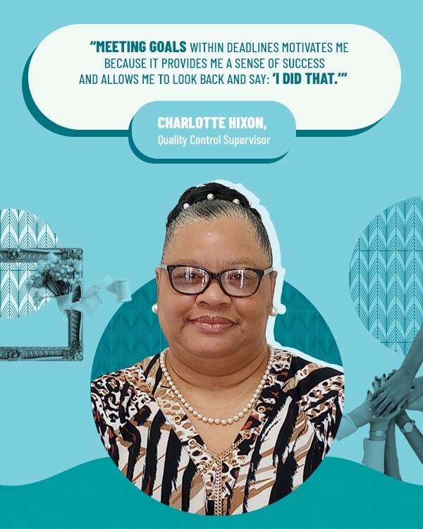 Charlotte Hixon Quality Control Supervisor "Meeting goals with deadlines motivates me because it provides me a sense of success and allows me to look back and say: "I did that."